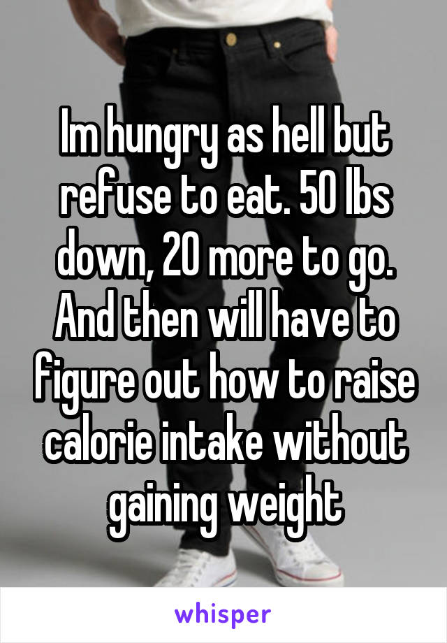 Im hungry as hell but refuse to eat. 50 lbs down, 20 more to go. And then will have to figure out how to raise calorie intake without gaining weight