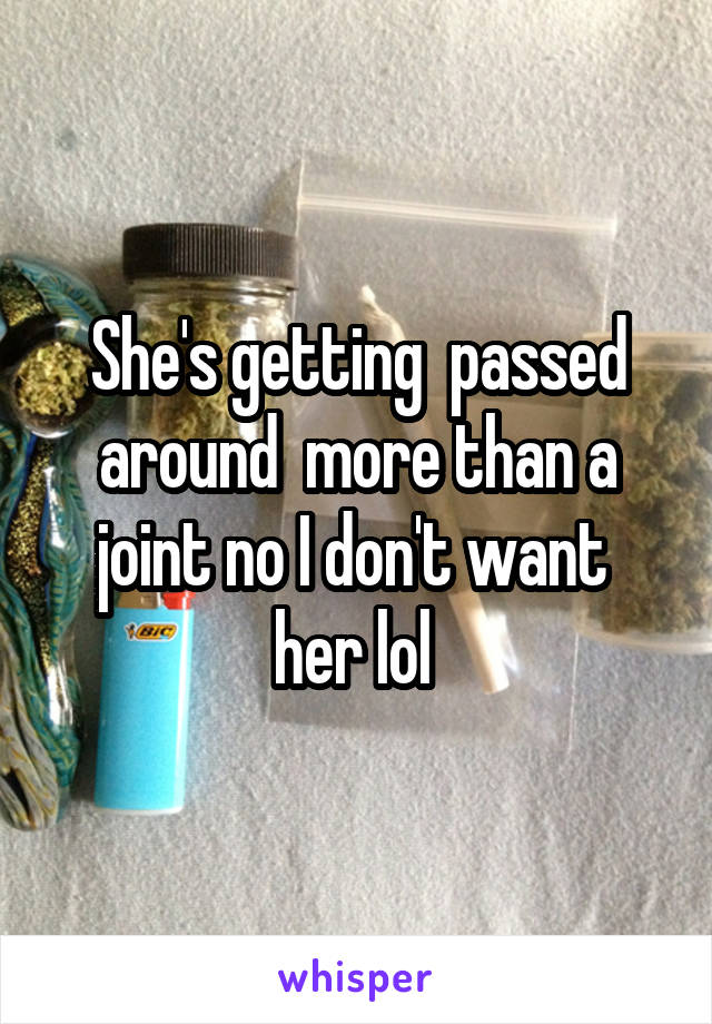 She's getting  passed around  more than a joint no I don't want  her lol 