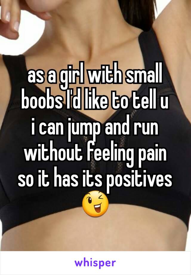 as a girl with small boobs I'd like to tell u
i can jump and run without feeling pain
so it has its positives😉