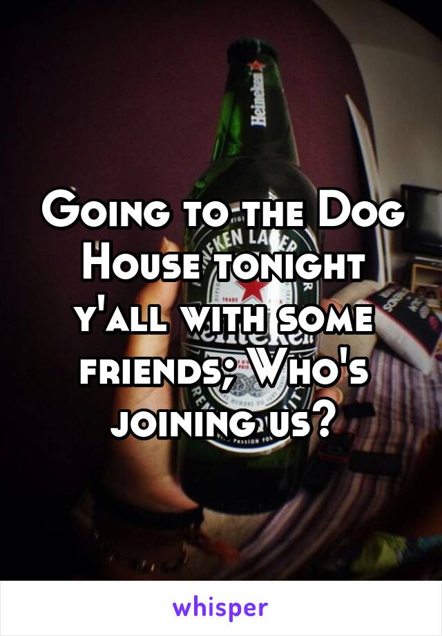 Going to the Dog House tonight y'all with some friends; Who's joining us?