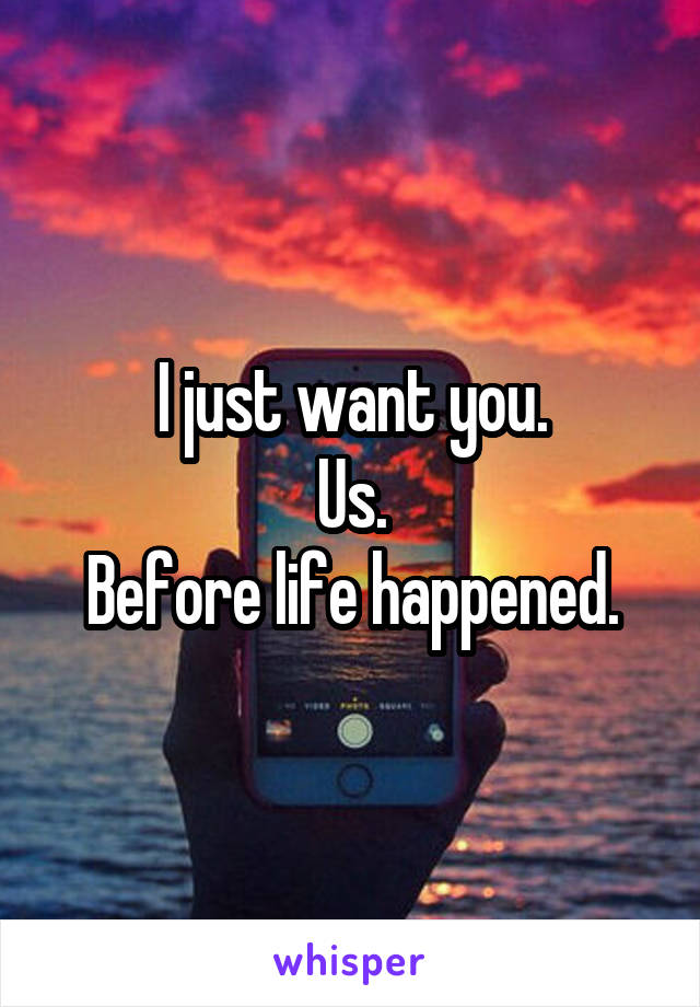 I just want you.
Us.
Before life happened.