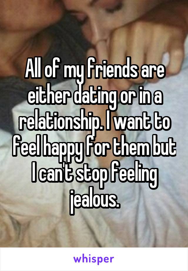 All of my friends are either dating or in a relationship. I want to feel happy for them but I can't stop feeling jealous.