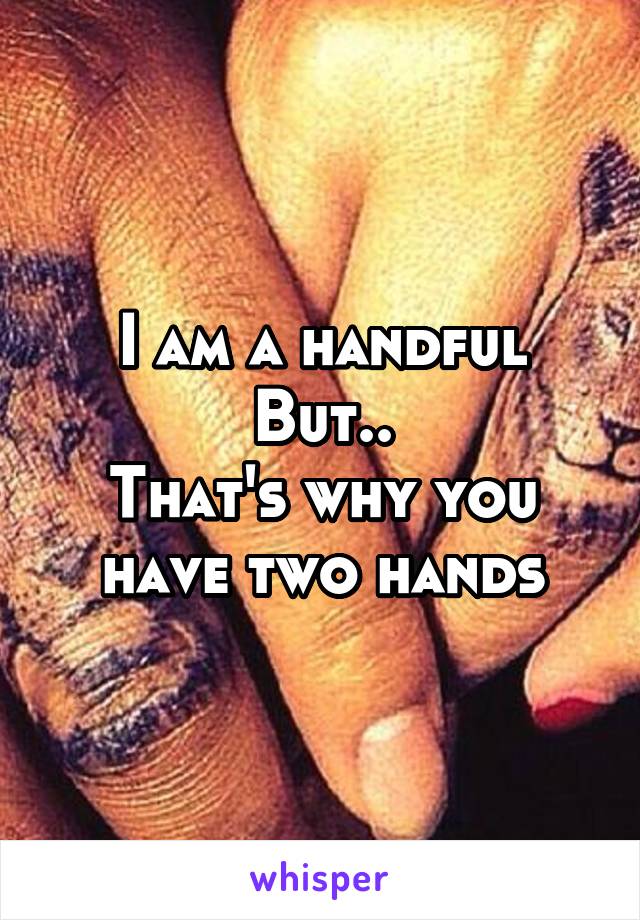 I am a handful
But..
That's why you have two hands