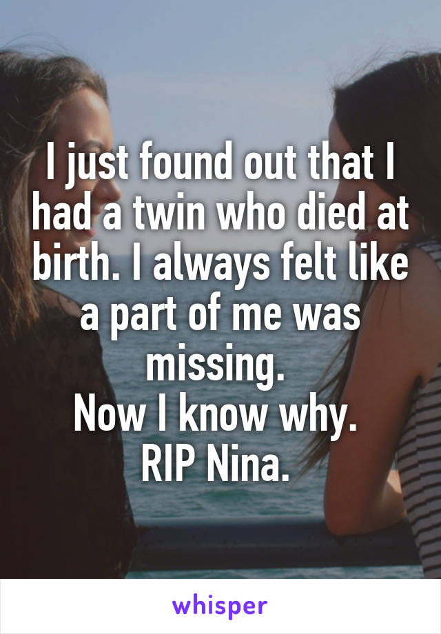 I just found out that I had a twin who died at birth. I always felt like a part of me was missing. 
Now I know why. 
RIP Nina. 