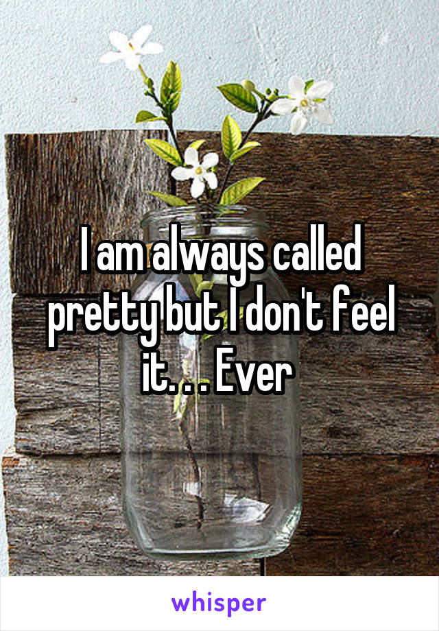 I am always called pretty but I don't feel it. . . Ever 