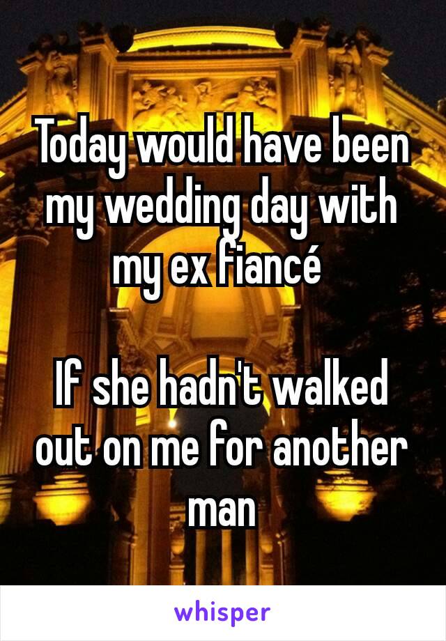 Today would have been my wedding day with my ex fiancé 

If she hadn't walked out on me for another man