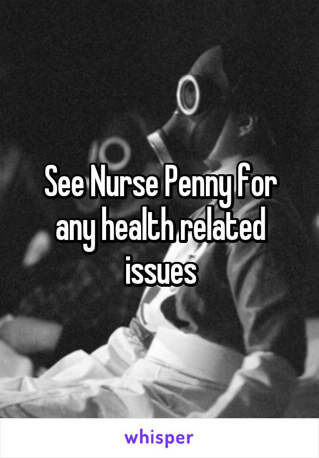 See Nurse Penny for any health related issues