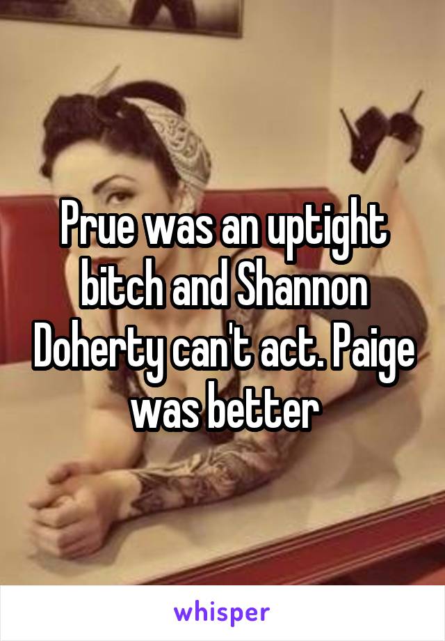 Prue was an uptight bitch and Shannon Doherty can't act. Paige was better