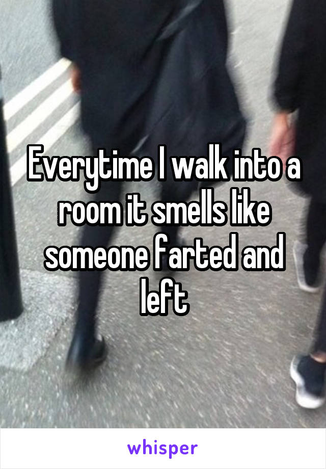 Everytime I walk into a room it smells like someone farted and left