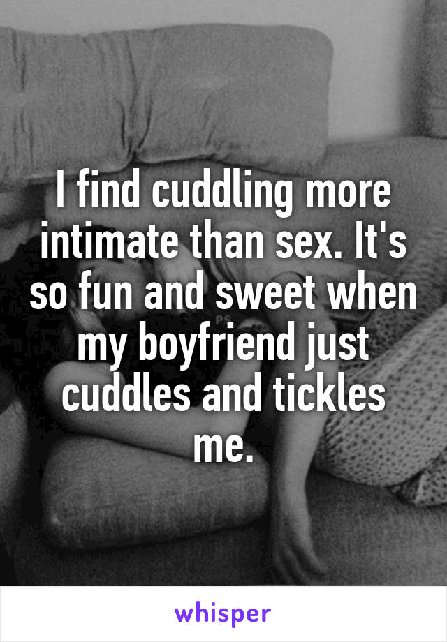 I find cuddling more intimate than sex. It's so fun and sweet when my boyfriend just cuddles and tickles me.