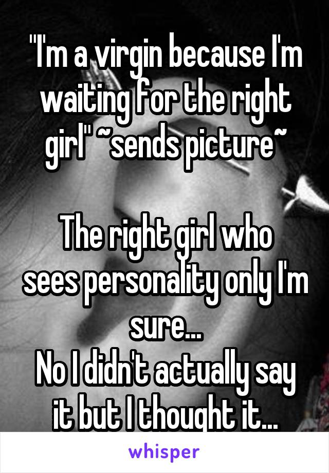 "I'm a virgin because I'm waiting for the right girl" ~sends picture~

The right girl who sees personality only I'm sure...
No I didn't actually say it but I thought it...