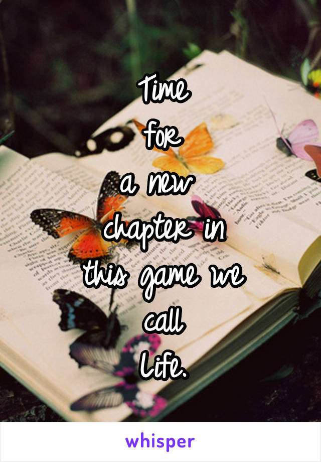 Time
for
a new 
chapter in
this game we
call
Life.