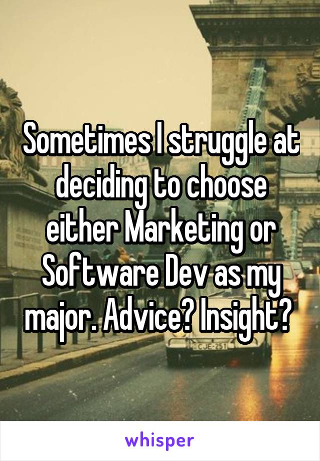 Sometimes I struggle at deciding to choose either Marketing or Software Dev as my major. Advice? Insight? 