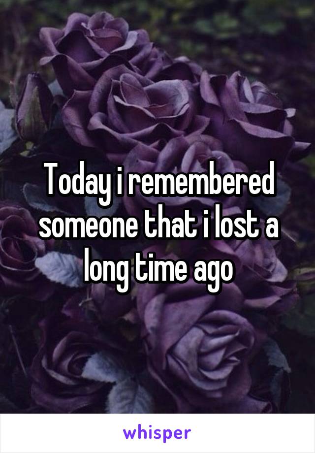 Today i remembered someone that i lost a long time ago