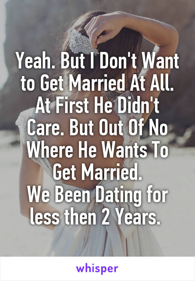 Yeah. But I Don't Want to Get Married At All.
At First He Didn't Care. But Out Of No Where He Wants To Get Married.
We Been Dating for less then 2 Years. 