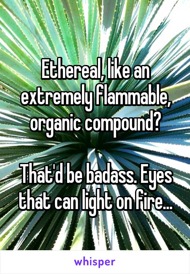 Ethereal, like an extremely flammable, organic compound?

That'd be badass. Eyes that can light on fire...