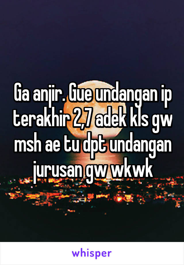 Ga anjir. Gue undangan ip terakhir 2,7 adek kls gw msh ae tu dpt undangan jurusan gw wkwk