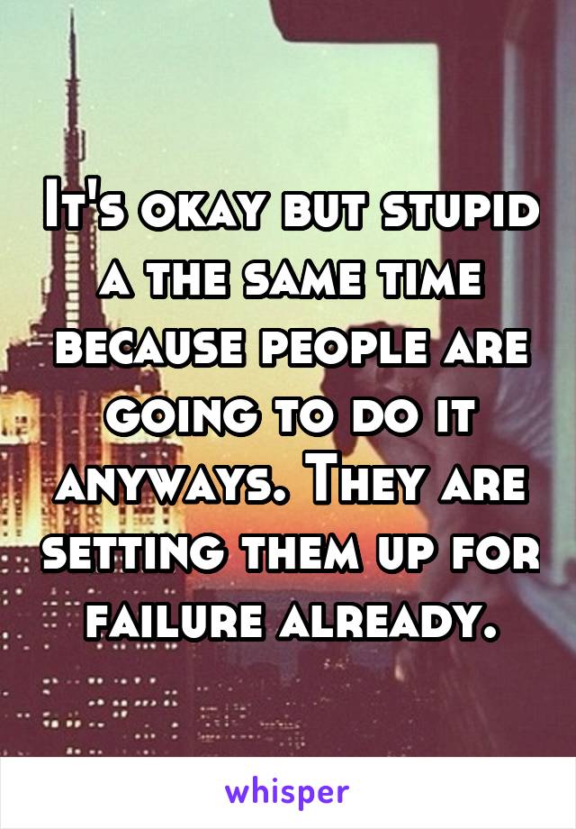 It's okay but stupid a the same time because people are going to do it anyways. They are setting them up for failure already.