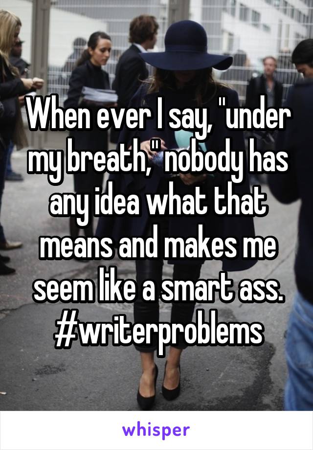 When ever I say, "under my breath," nobody has any idea what that means and makes me seem like a smart ass.
#writerproblems