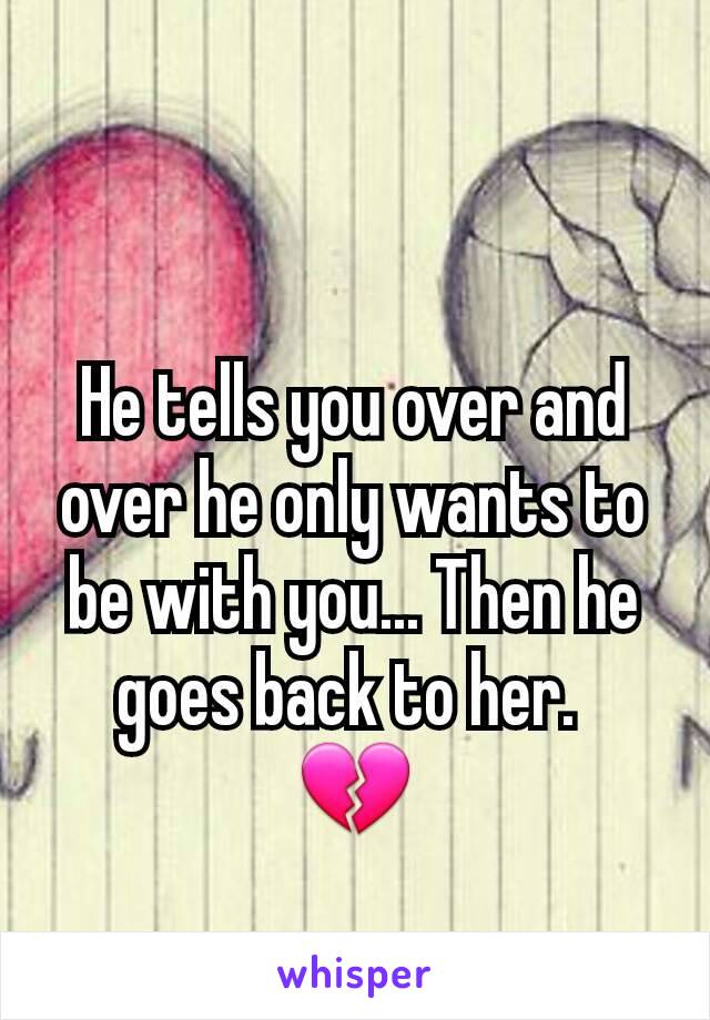 He tells you over and over he only wants to be with you... Then he goes back to her. 
💔