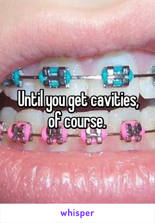 Until you get cavities, of course. 