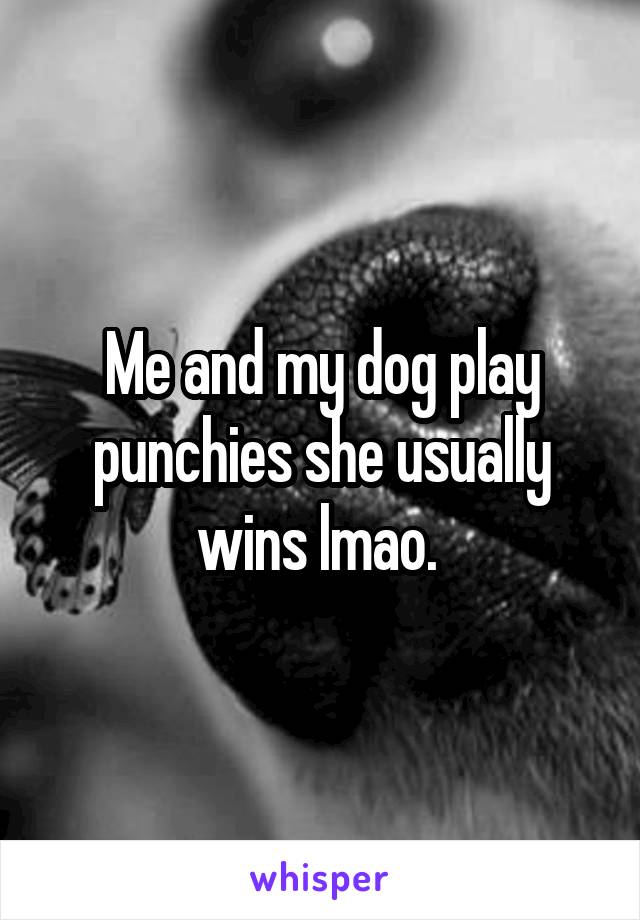 Me and my dog play punchies she usually wins lmao. 