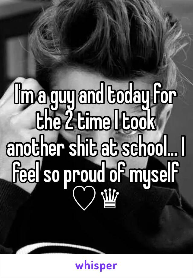 I'm a guy and today for the 2 time I took another shit at school... I feel so proud of myself ♡♛