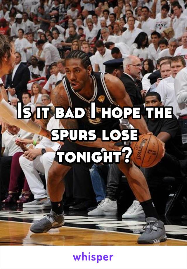 Is it bad I hope the spurs lose tonight?