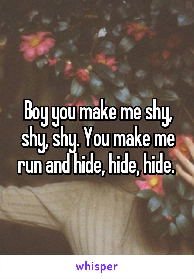 Boy you make me shy, shy, shy. You make me run and hide, hide, hide. 