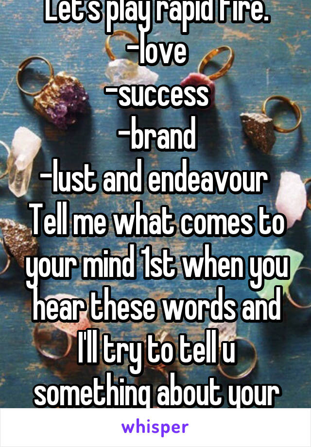 Let's play rapid fire.
-love
-success
-brand
-lust and endeavour 
Tell me what comes to your mind 1st when you hear these words and I'll try to tell u something about your personality