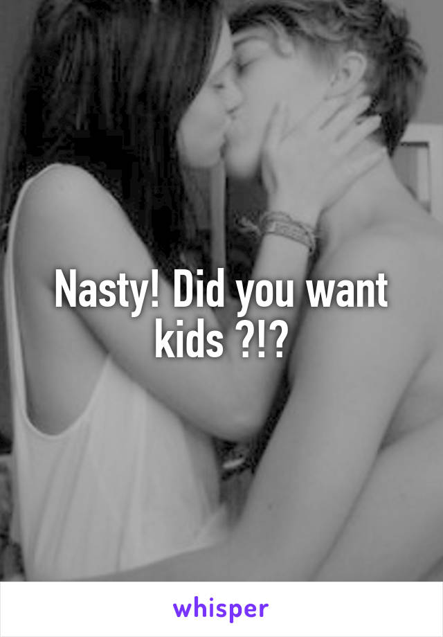 Nasty! Did you want kids ?!?