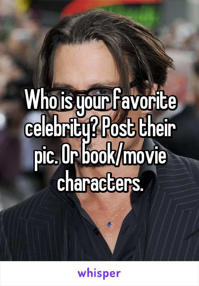 Who is your favorite celebrity? Post their pic. Or book/movie characters.