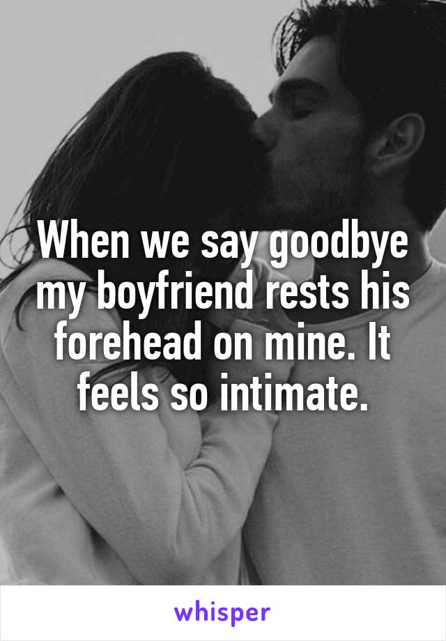 When we say goodbye my boyfriend rests his forehead on mine. It feels so intimate.