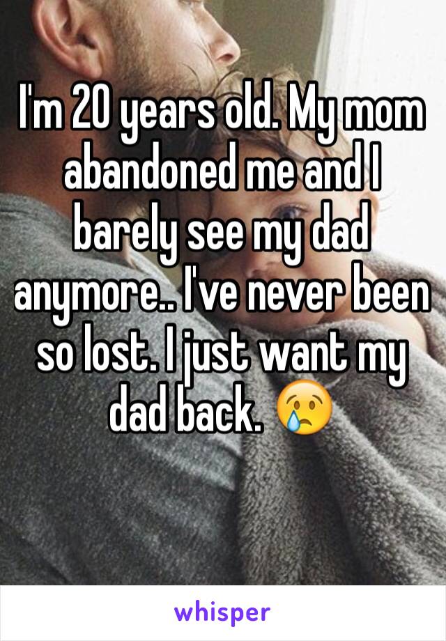 I'm 20 years old. My mom abandoned me and I barely see my dad anymore.. I've never been so lost. I just want my dad back. 😢