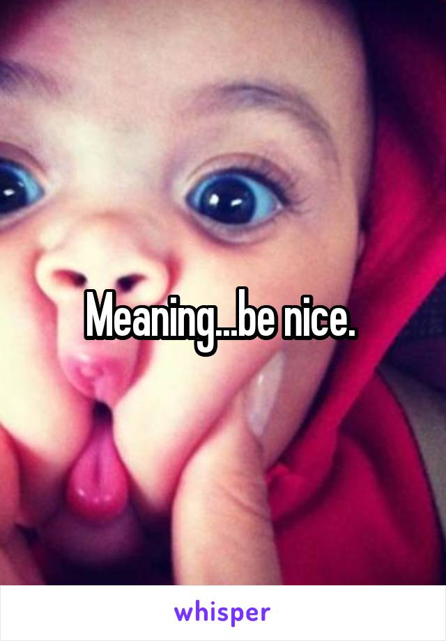 Meaning...be nice. 