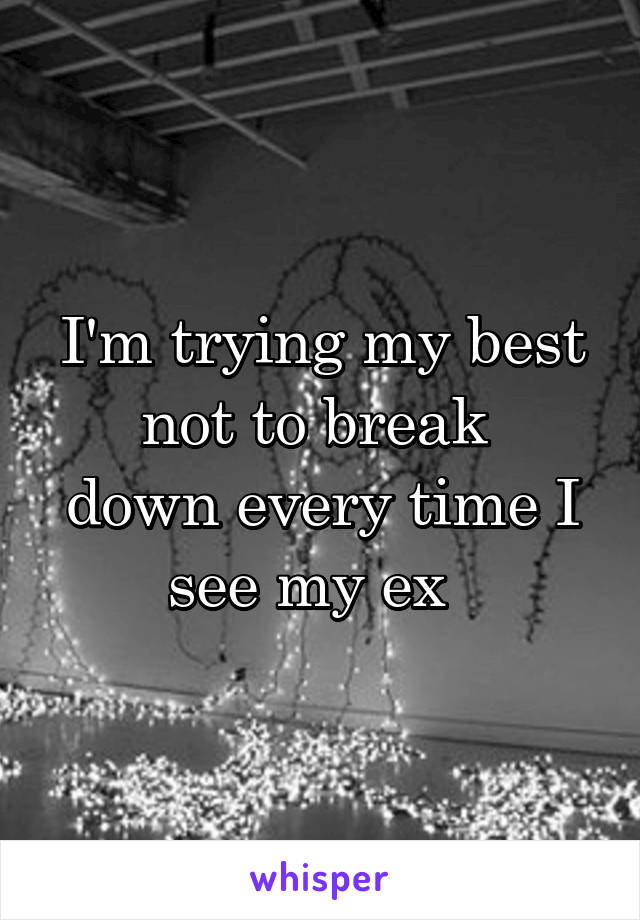 I'm trying my best not to break 
down every time I see my ex  