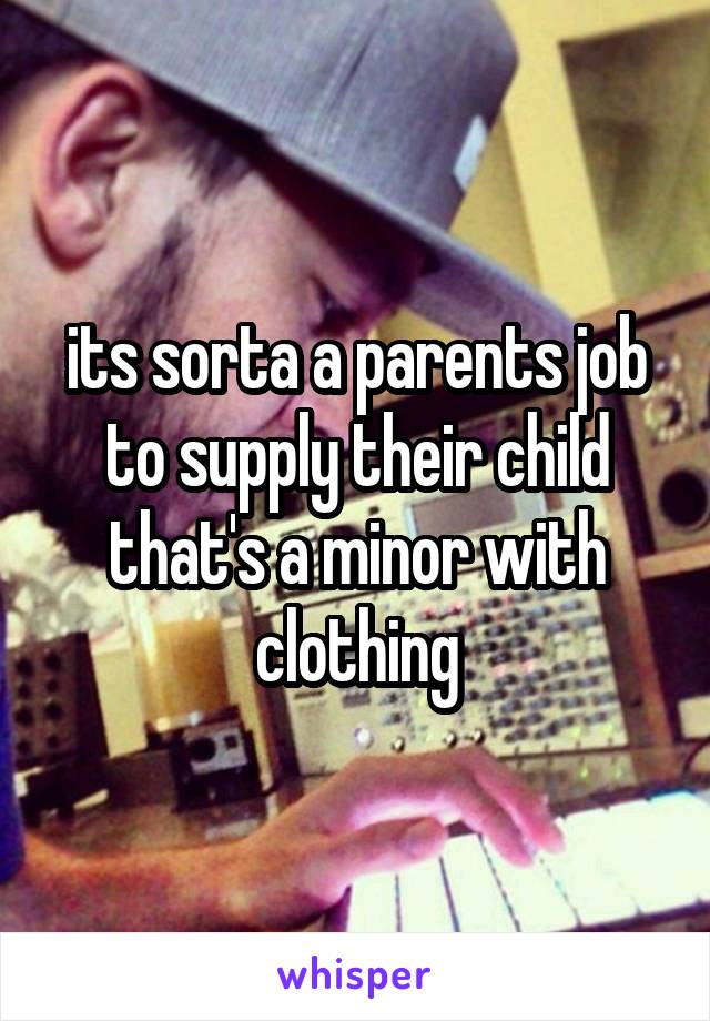 its sorta a parents job to supply their child that's a minor with clothing