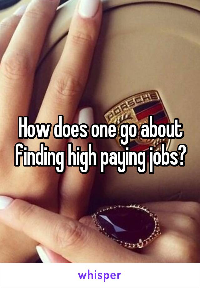 How does one go about finding high paying jobs?