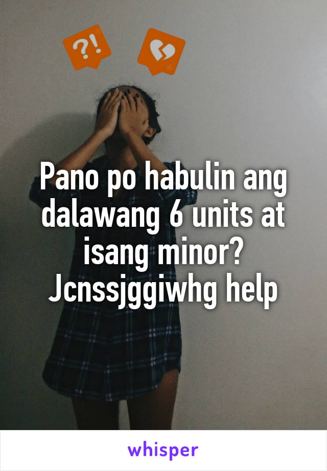 Pano po habulin ang dalawang 6 units at isang minor? Jcnssjggiwhg help