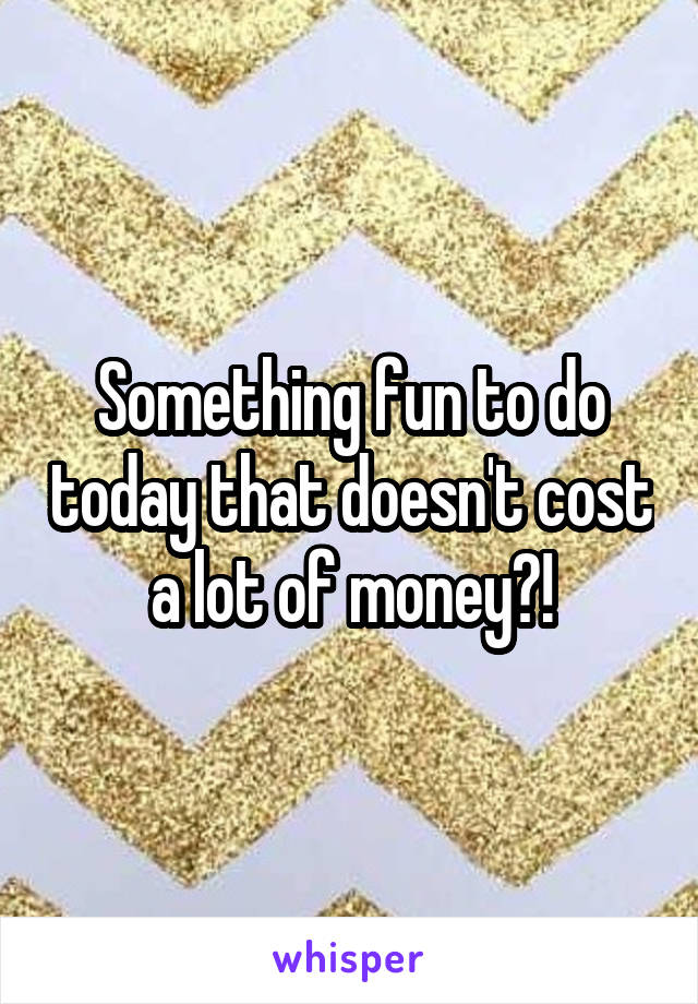 Something fun to do today that doesn't cost a lot of money?!