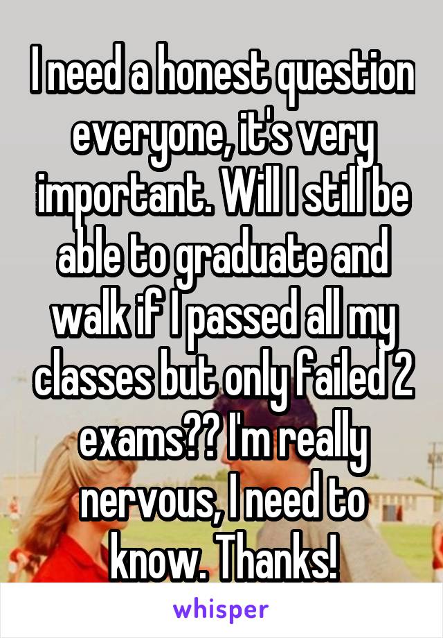 I need a honest question everyone, it's very important. Will I still be able to graduate and walk if I passed all my classes but only failed 2 exams?? I'm really nervous, I need to know. Thanks!