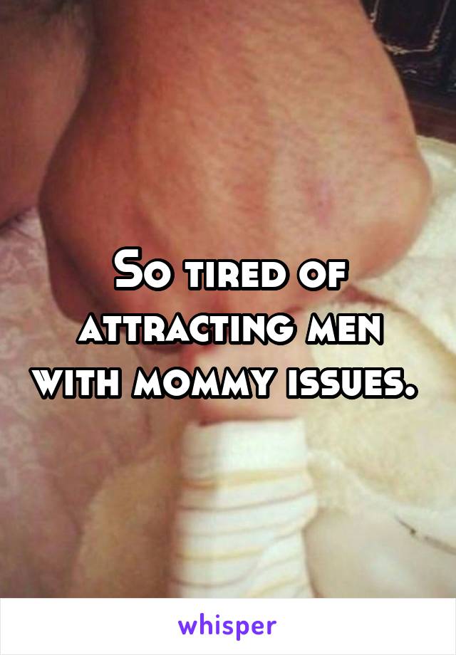 So tired of attracting men with mommy issues. 