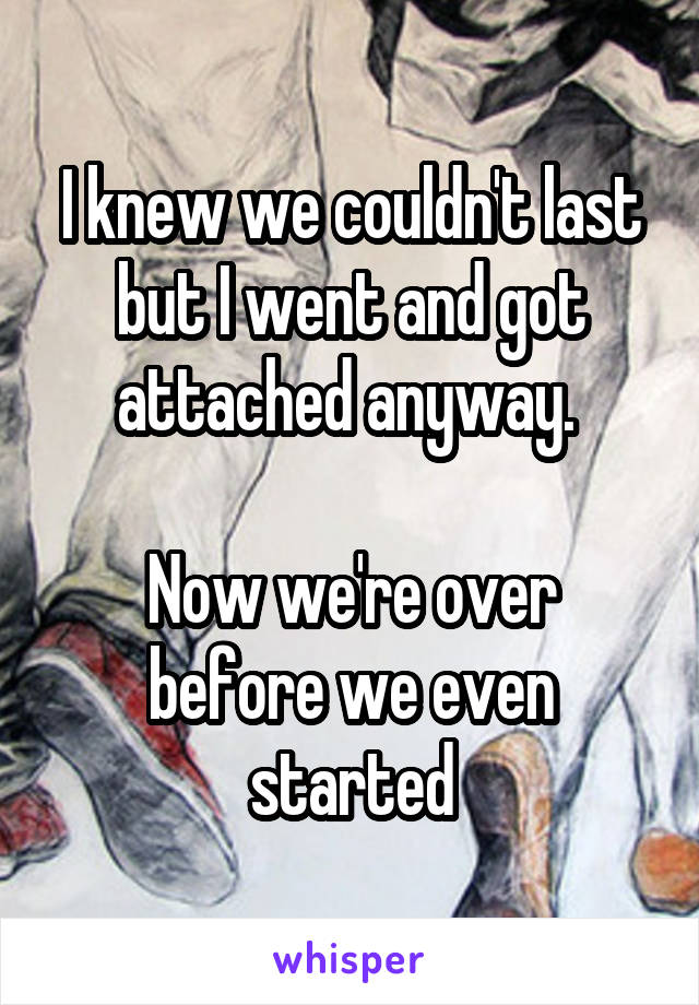 I knew we couldn't last but I went and got attached anyway. 

Now we're over before we even started