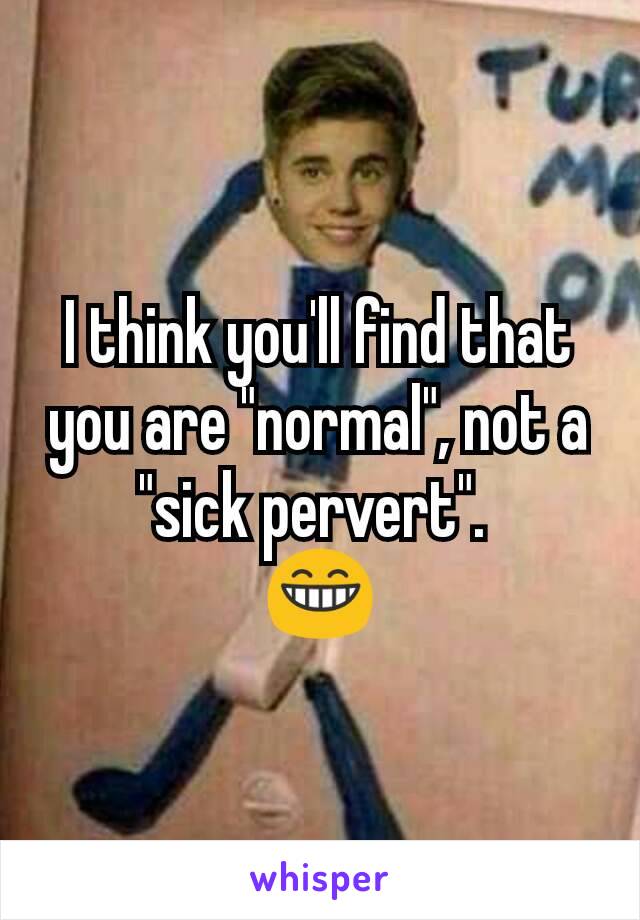 I think you'll find that you are "normal", not a "sick pervert". 
😁