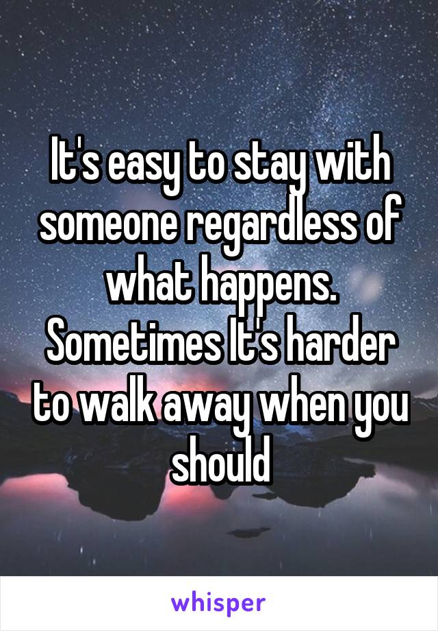 It's easy to stay with someone regardless of what happens. Sometimes It's harder to walk away when you should