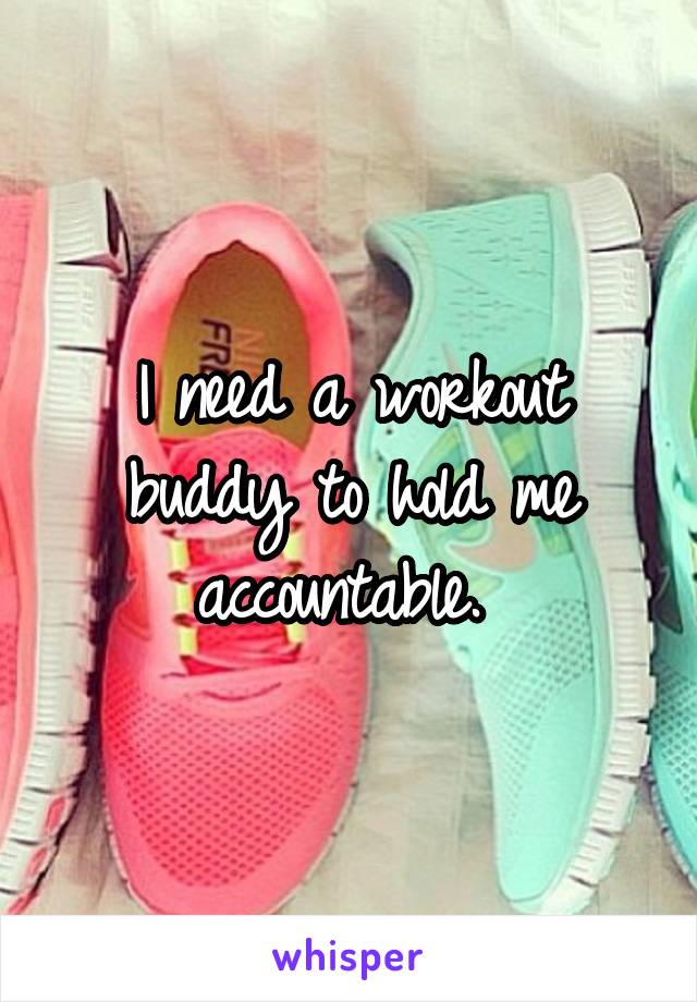 I need a workout buddy to hold me accountable. 