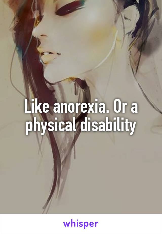 Like anorexia. Or a physical disability