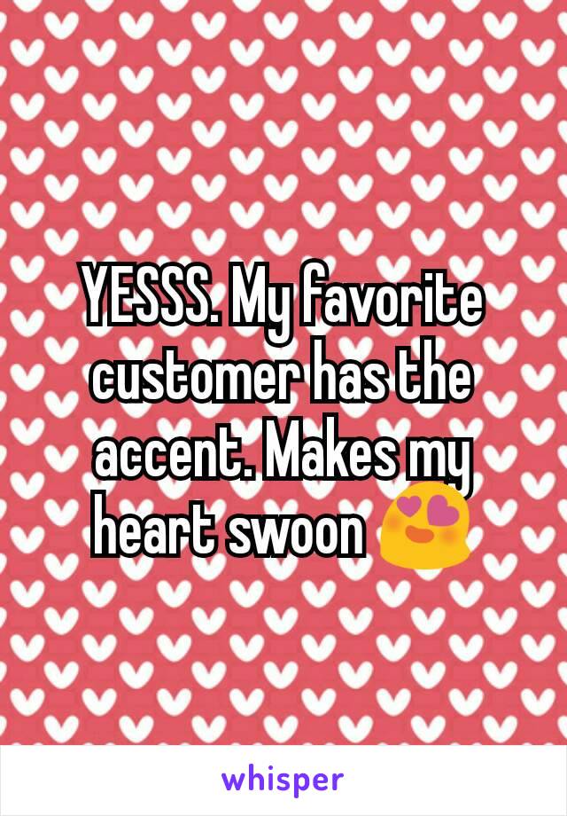 YESSS. My favorite customer has the accent. Makes my heart swoon 😍