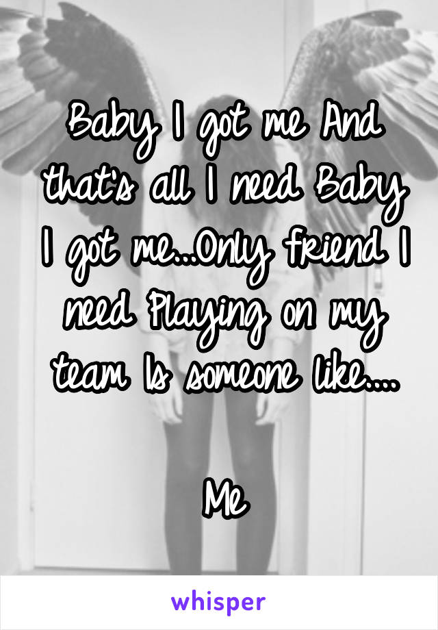 Baby I got me And that's all I need Baby I got me...Only friend I need Playing on my team Is someone like....

Me