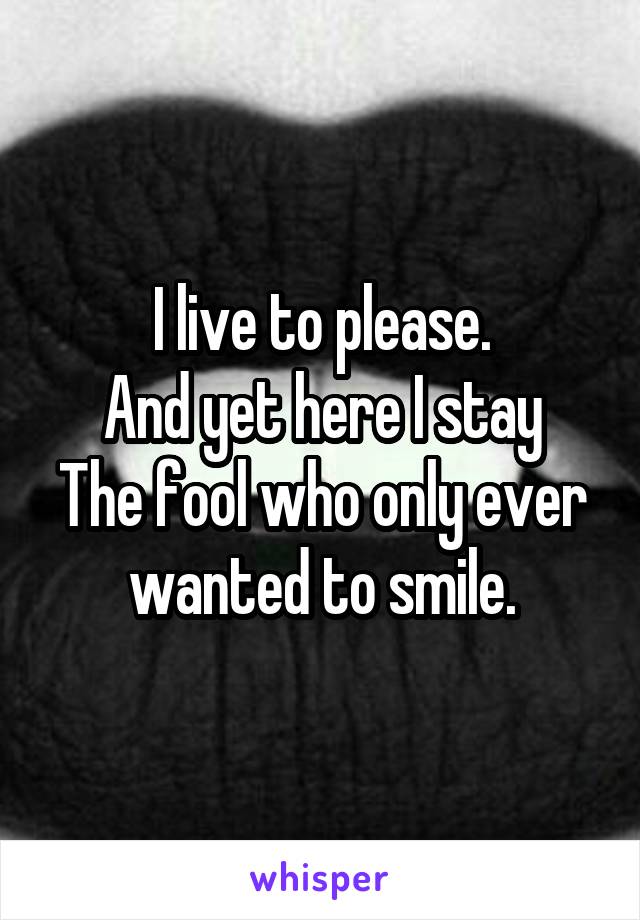 I live to please.
And yet here I stay
The fool who only ever wanted to smile.